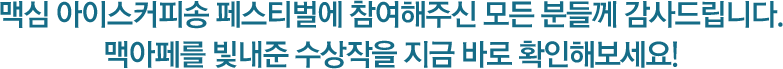 맥심 아이스커피송 페스티벌에 참여해주신 모든 분들께 감사드립니다. 맥아페를 빛내준 수상작을 지금 바로 확인해보세요!