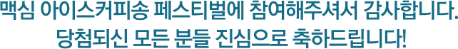 맥심 아이스커피송 페스티벌에 참여해주셔서 감사합니다. 당첨되신 모든 분들 진심으로 축하드립니다!