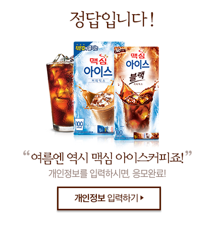 정답입니다! 여름엔 역시 맥심 아이스커피죠! 개인정보를 입력하시면, 응모완료!